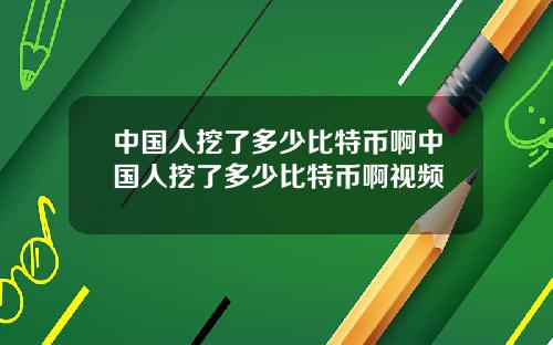 中国人挖了多少比特币啊中国人挖了多少比特币啊视频