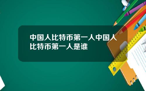 中国人比特币第一人中国人比特币第一人是谁