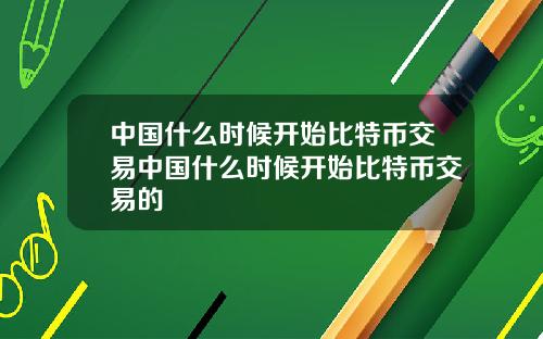 中国什么时候开始比特币交易中国什么时候开始比特币交易的