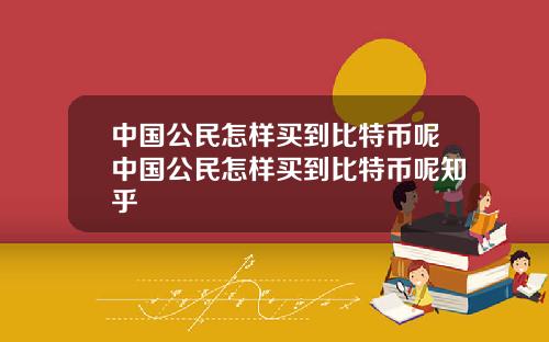 中国公民怎样买到比特币呢中国公民怎样买到比特币呢知乎