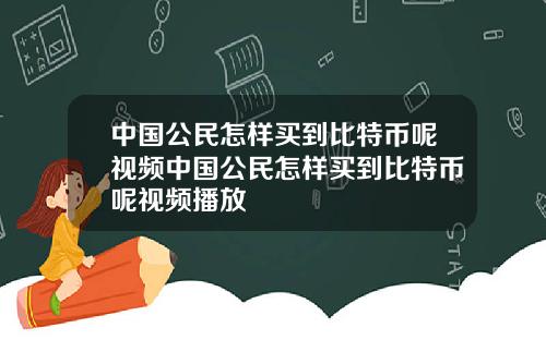 中国公民怎样买到比特币呢视频中国公民怎样买到比特币呢视频播放