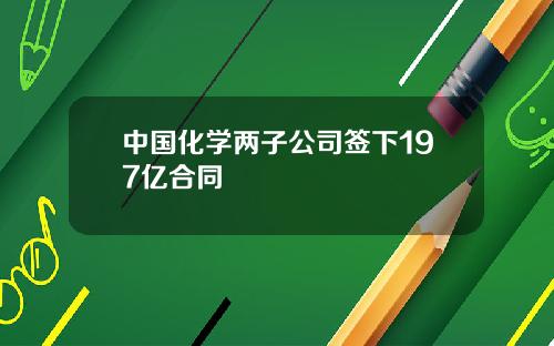 中国化学两子公司签下197亿合同