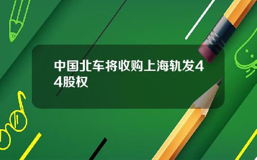 中国北车将收购上海轨发44股权