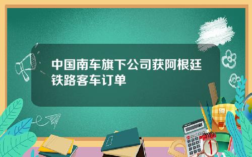 中国南车旗下公司获阿根廷铁路客车订单