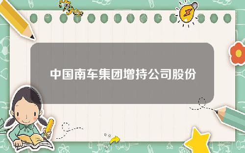 中国南车集团增持公司股份
