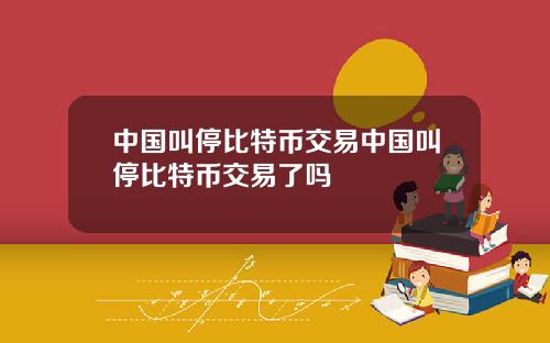 中国叫停比特币交易中国叫停比特币交易了吗