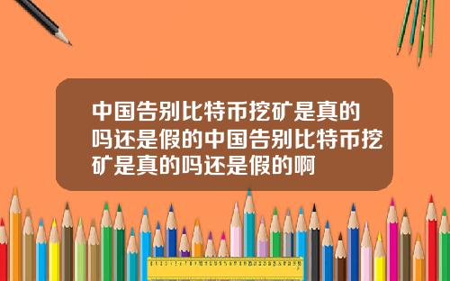 中国告别比特币挖矿是真的吗还是假的中国告别比特币挖矿是真的吗还是假的啊