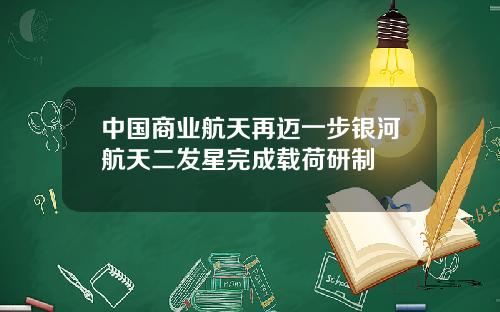 中国商业航天再迈一步银河航天二发星完成载荷研制