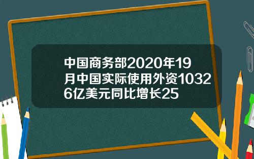 中国商务部2020年19月中国实际使用外资10326亿美元同比增长25