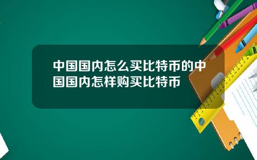 中国国内怎么买比特币的中国国内怎样购买比特币