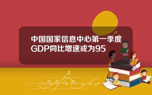 中国国家信息中心第一季度GDP同比增速或为95
