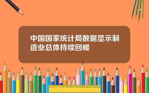 中国国家统计局数据显示制造业总体持续回暖
