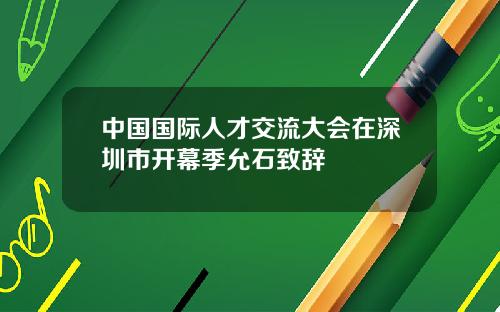 中国国际人才交流大会在深圳市开幕季允石致辞