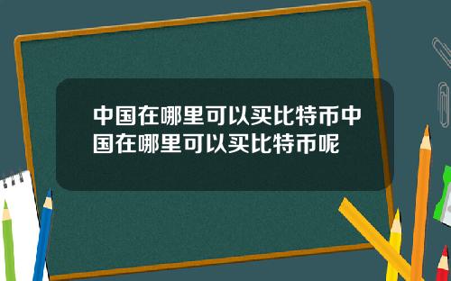 中国在哪里可以买比特币中国在哪里可以买比特币呢
