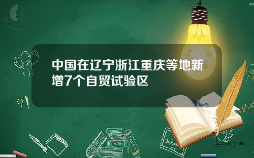 中国在辽宁浙江重庆等地新增7个自贸试验区