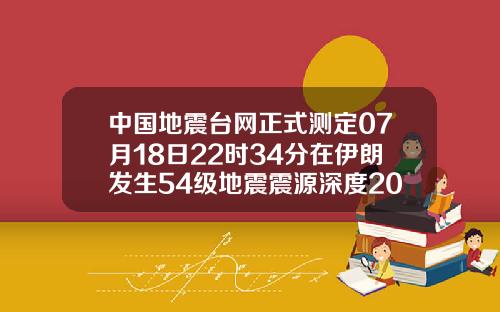 中国地震台网正式测定07月18日22时34分在伊朗发生54级地震震源深度20千米