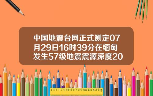中国地震台网正式测定07月29日16时39分在缅甸发生57级地震震源深度20千米