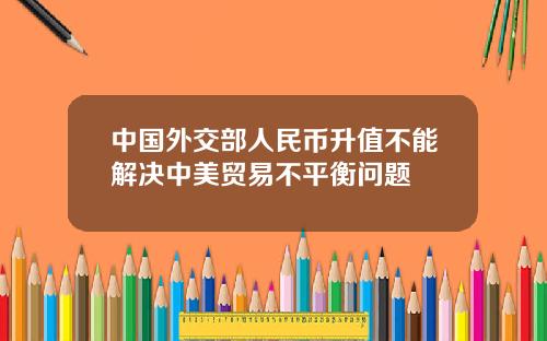 中国外交部人民币升值不能解决中美贸易不平衡问题