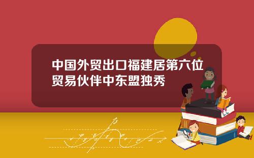 中国外贸出口福建居第六位贸易伙伴中东盟独秀