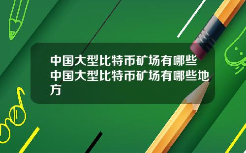中国大型比特币矿场有哪些中国大型比特币矿场有哪些地方