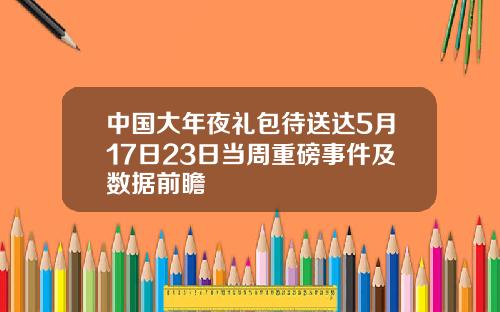 中国大年夜礼包待送达5月17日23日当周重磅事件及数据前瞻