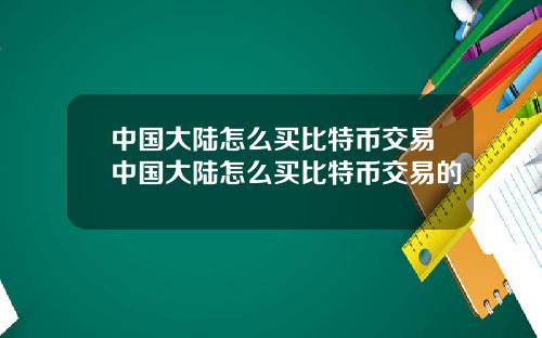 中国大陆怎么买比特币交易中国大陆怎么买比特币交易的