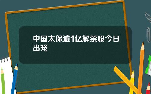 中国太保逾1亿解禁股今日出笼