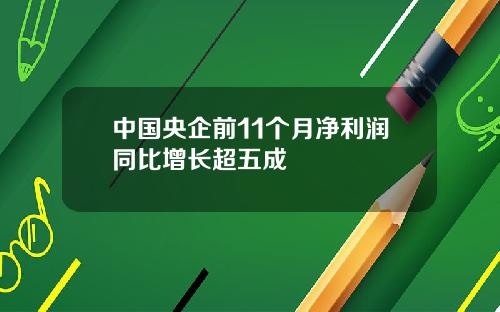 中国央企前11个月净利润同比增长超五成