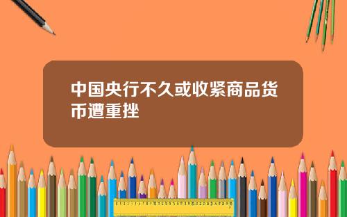 中国央行不久或收紧商品货币遭重挫