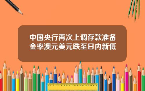 中国央行再次上调存款准备金率澳元美元跌至日内新低