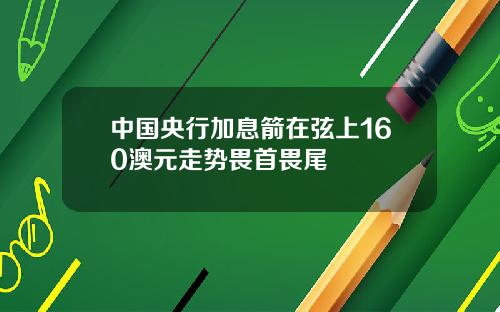 中国央行加息箭在弦上160澳元走势畏首畏尾