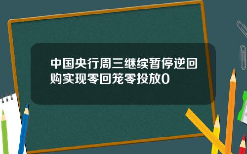 中国央行周三继续暂停逆回购实现零回笼零投放0