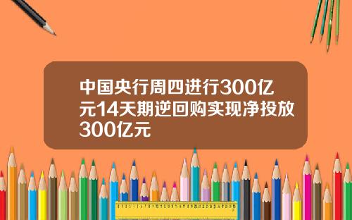 中国央行周四进行300亿元14天期逆回购实现净投放300亿元