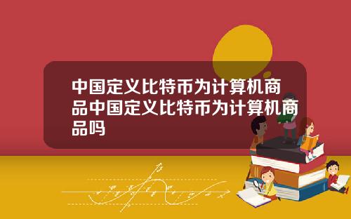 中国定义比特币为计算机商品中国定义比特币为计算机商品吗