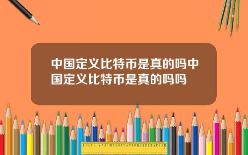 中国定义比特币是真的吗中国定义比特币是真的吗吗