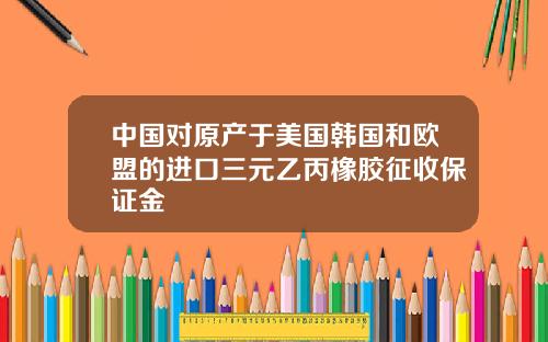 中国对原产于美国韩国和欧盟的进口三元乙丙橡胶征收保证金