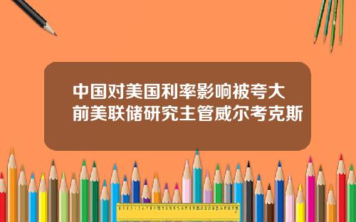 中国对美国利率影响被夸大前美联储研究主管威尔考克斯