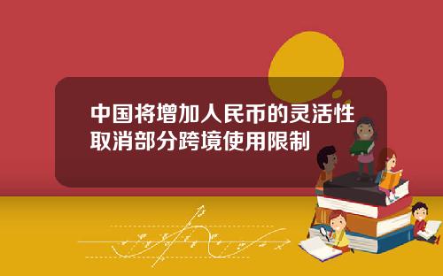 中国将增加人民币的灵活性取消部分跨境使用限制