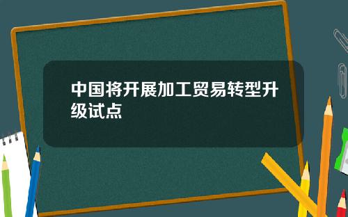 中国将开展加工贸易转型升级试点