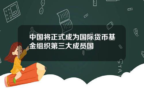 中国将正式成为国际货币基金组织第三大成员国