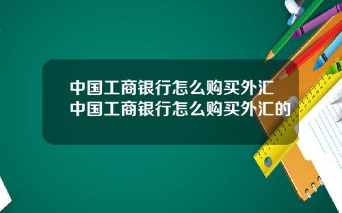 中国工商银行怎么购买外汇中国工商银行怎么购买外汇的