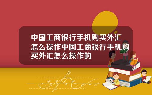 中国工商银行手机购买外汇怎么操作中国工商银行手机购买外汇怎么操作的