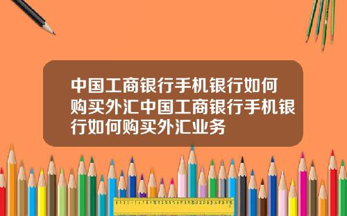 中国工商银行手机银行如何购买外汇中国工商银行手机银行如何购买外汇业务