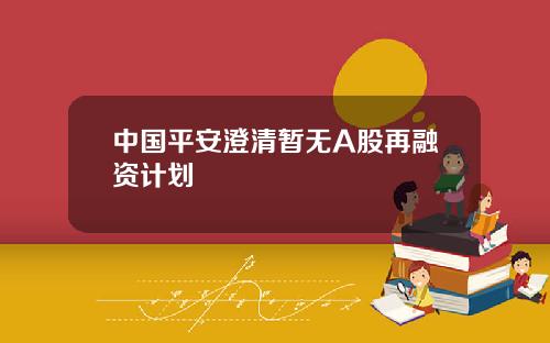 中国平安澄清暂无A股再融资计划