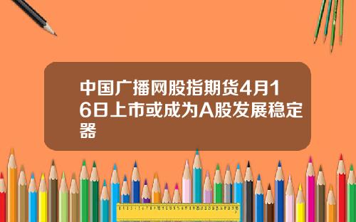 中国广播网股指期货4月16日上市或成为A股发展稳定器