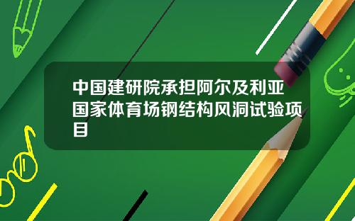 中国建研院承担阿尔及利亚国家体育场钢结构风洞试验项目