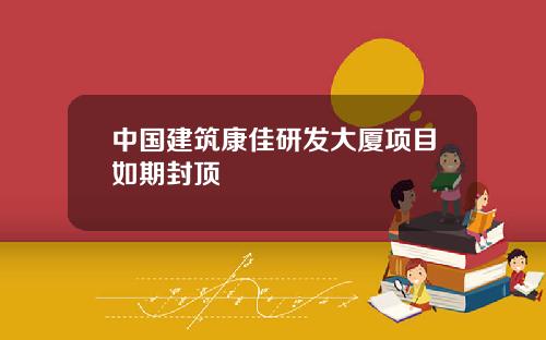 中国建筑康佳研发大厦项目如期封顶