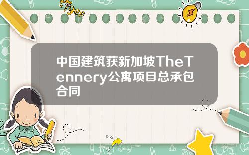 中国建筑获新加坡TheTennery公寓项目总承包合同