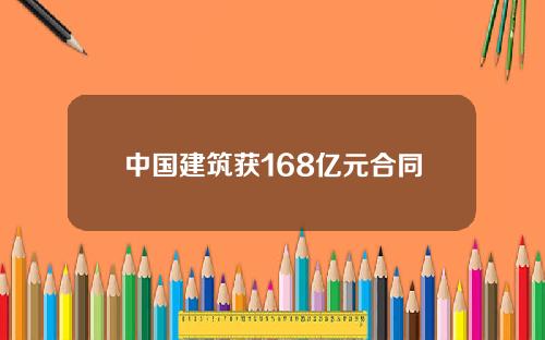 中国建筑获168亿元合同