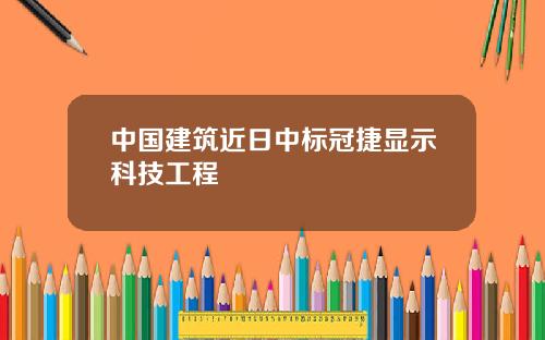 中国建筑近日中标冠捷显示科技工程